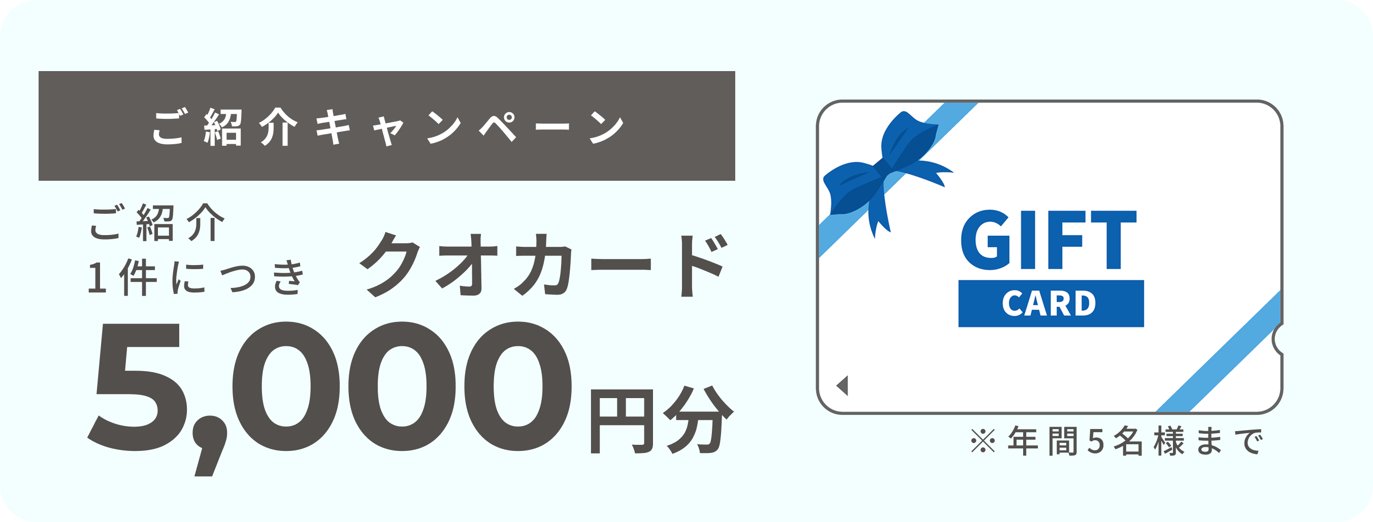 ご紹介キャンペーン ご紹介1件につきクオカード5,000円分 ※年間5名様まで